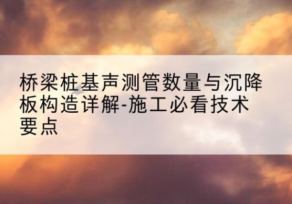 丰泽桩基需要预埋几根声测管？-桥梁桩基声测管数量与沉降板构造详解-施工必看技术要点